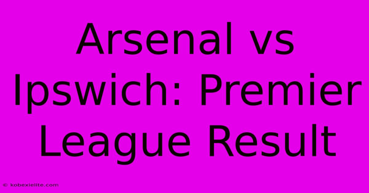 Arsenal Vs Ipswich: Premier League Result