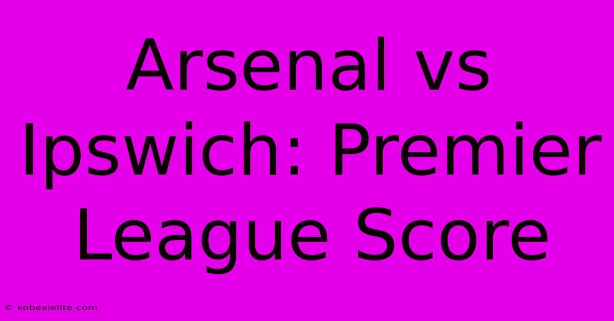 Arsenal Vs Ipswich: Premier League Score