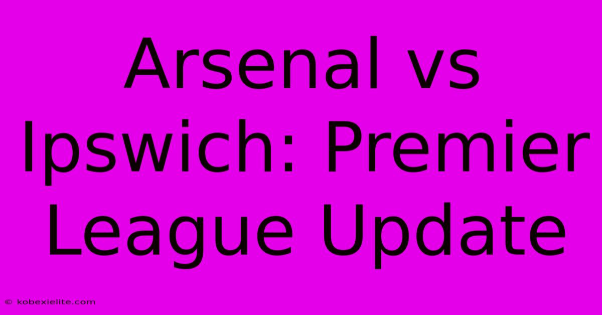 Arsenal Vs Ipswich: Premier League Update