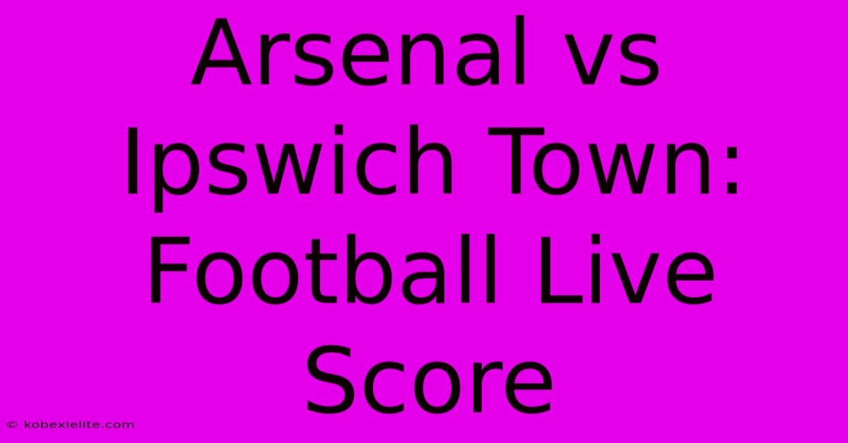 Arsenal Vs Ipswich Town: Football Live Score