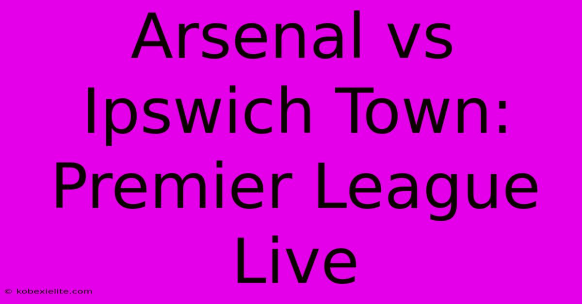 Arsenal Vs Ipswich Town: Premier League Live