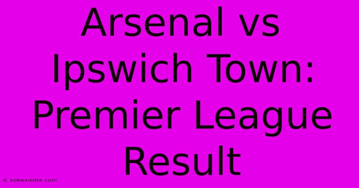 Arsenal Vs Ipswich Town: Premier League Result