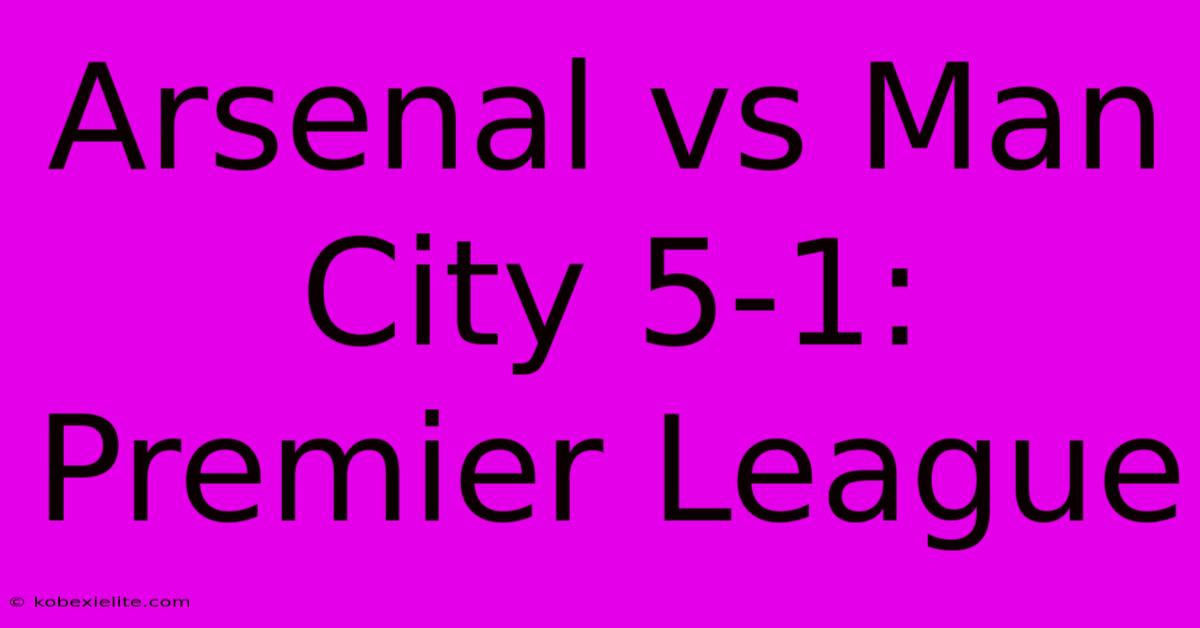 Arsenal Vs Man City 5-1: Premier League