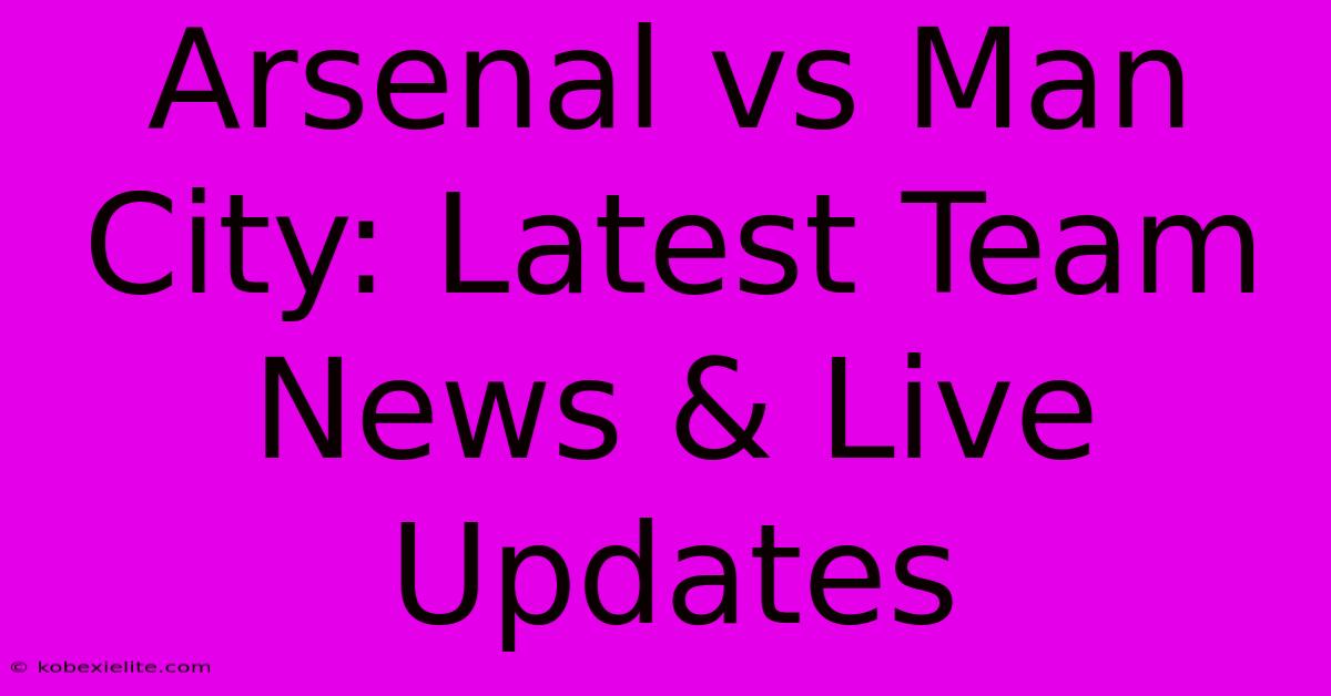 Arsenal Vs Man City: Latest Team News & Live Updates