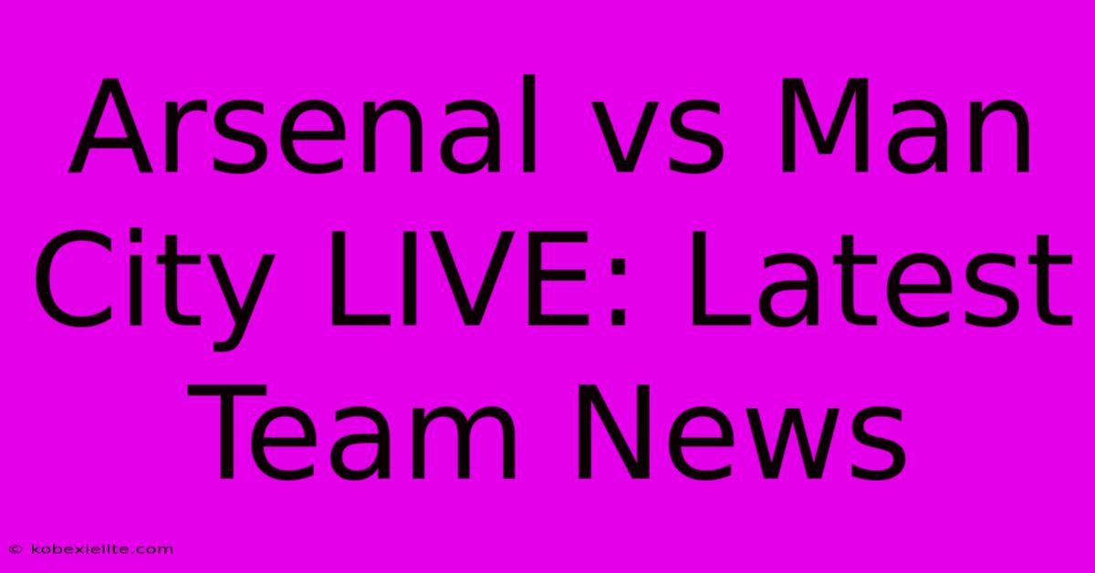 Arsenal Vs Man City LIVE: Latest Team News