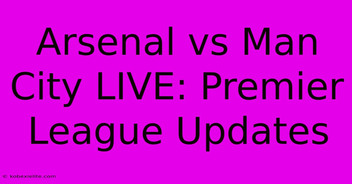 Arsenal Vs Man City LIVE: Premier League Updates