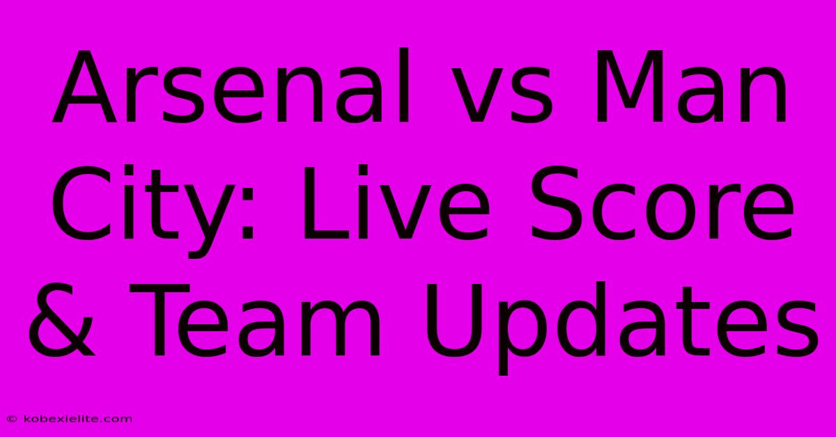 Arsenal Vs Man City: Live Score & Team Updates