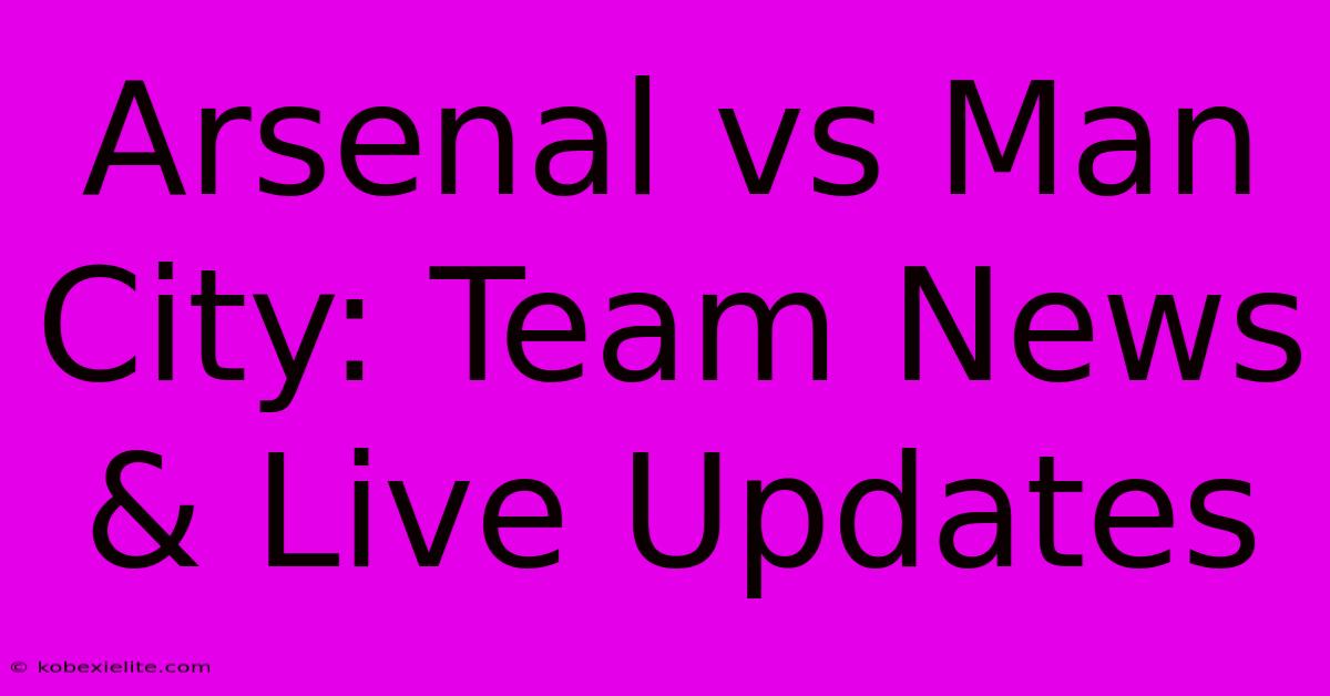 Arsenal Vs Man City: Team News & Live Updates