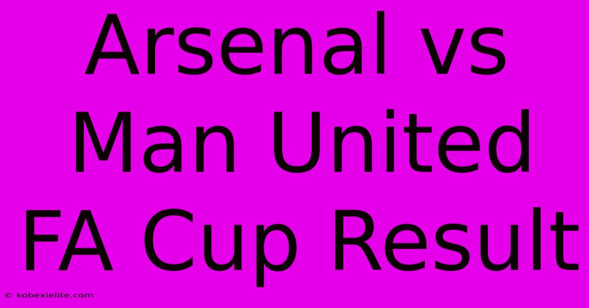 Arsenal Vs Man United FA Cup Result