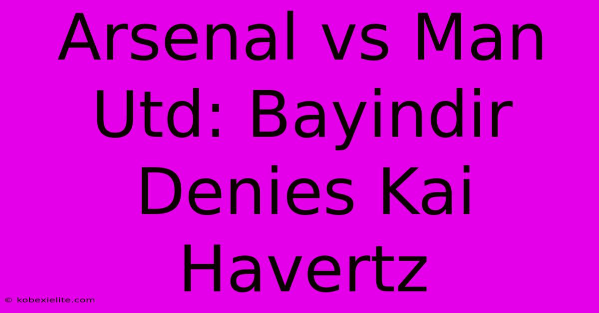 Arsenal Vs Man Utd: Bayindir Denies Kai Havertz