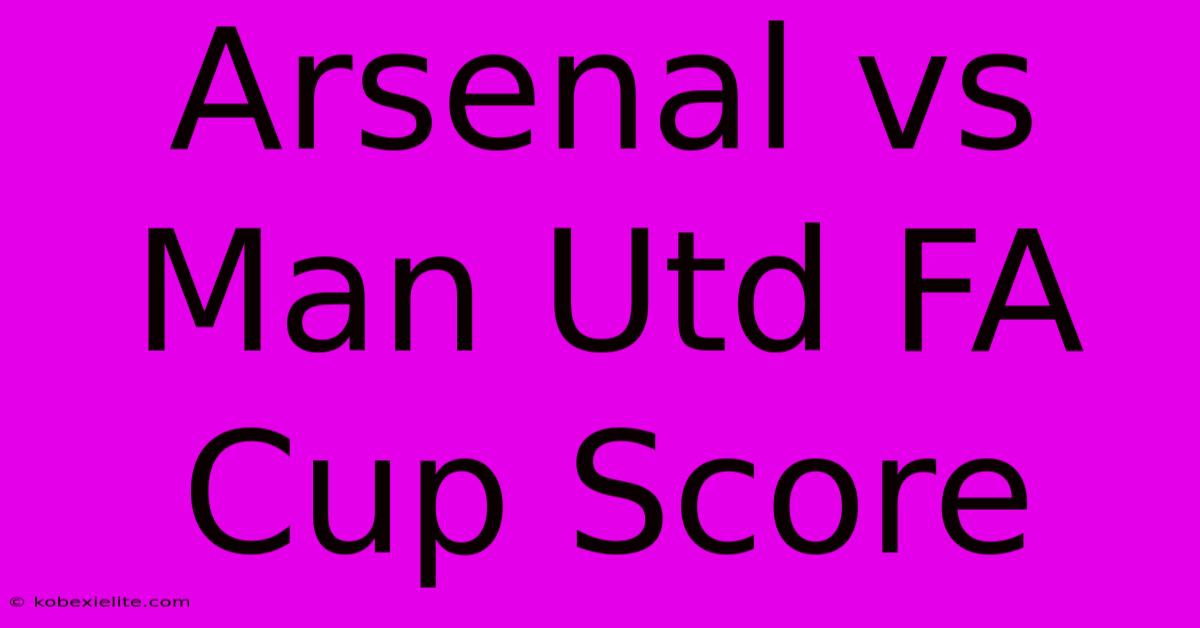 Arsenal Vs Man Utd FA Cup Score