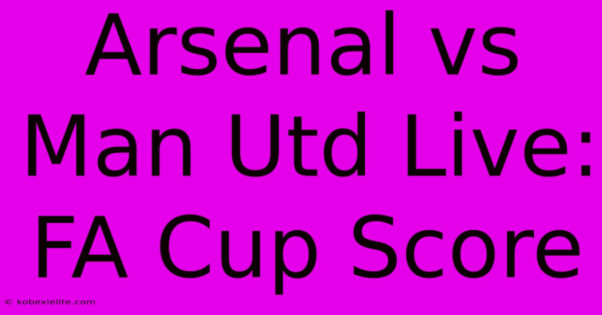 Arsenal Vs Man Utd Live: FA Cup Score