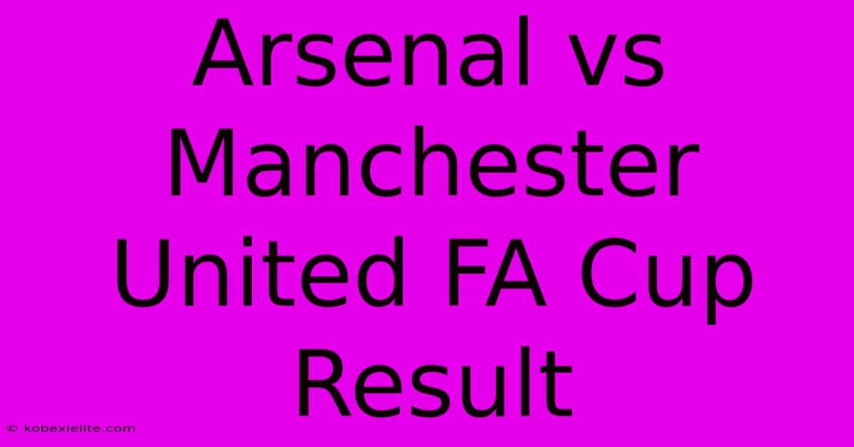 Arsenal Vs Manchester United FA Cup Result