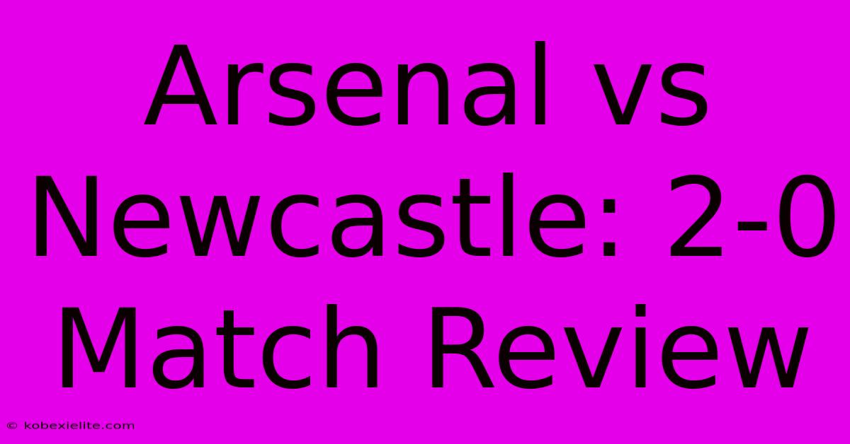 Arsenal Vs Newcastle: 2-0 Match Review