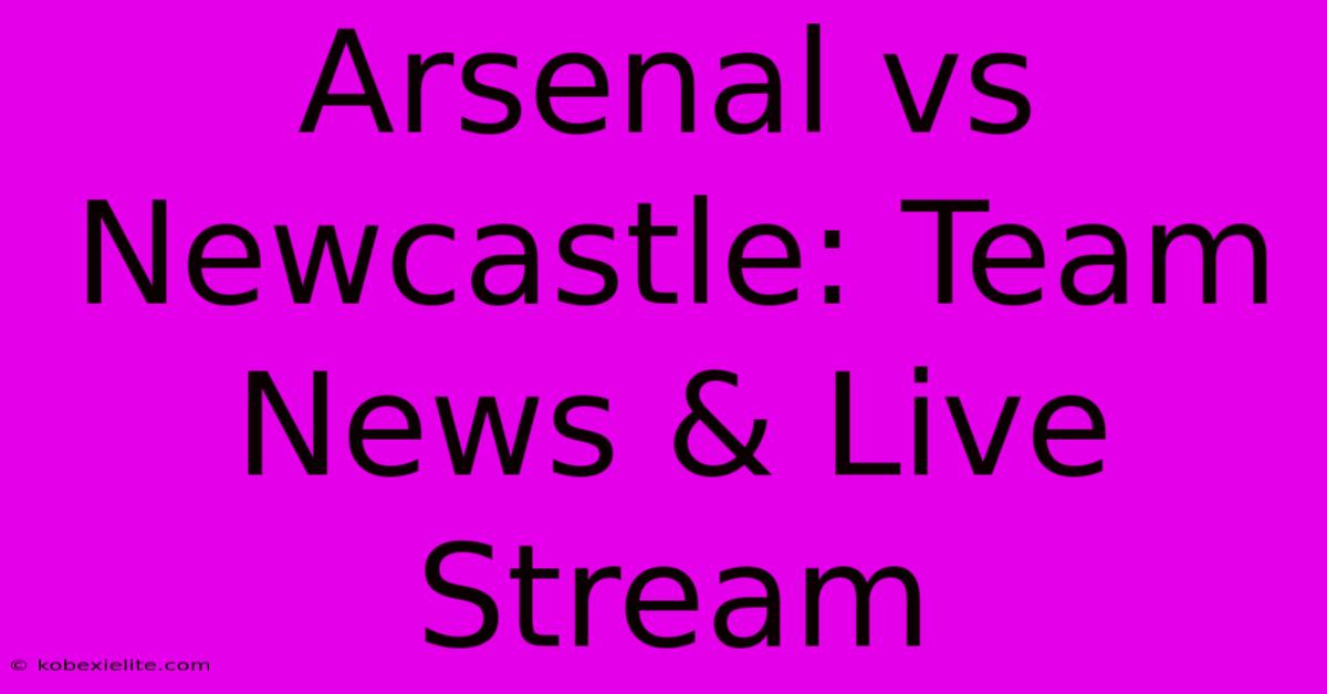 Arsenal Vs Newcastle: Team News & Live Stream