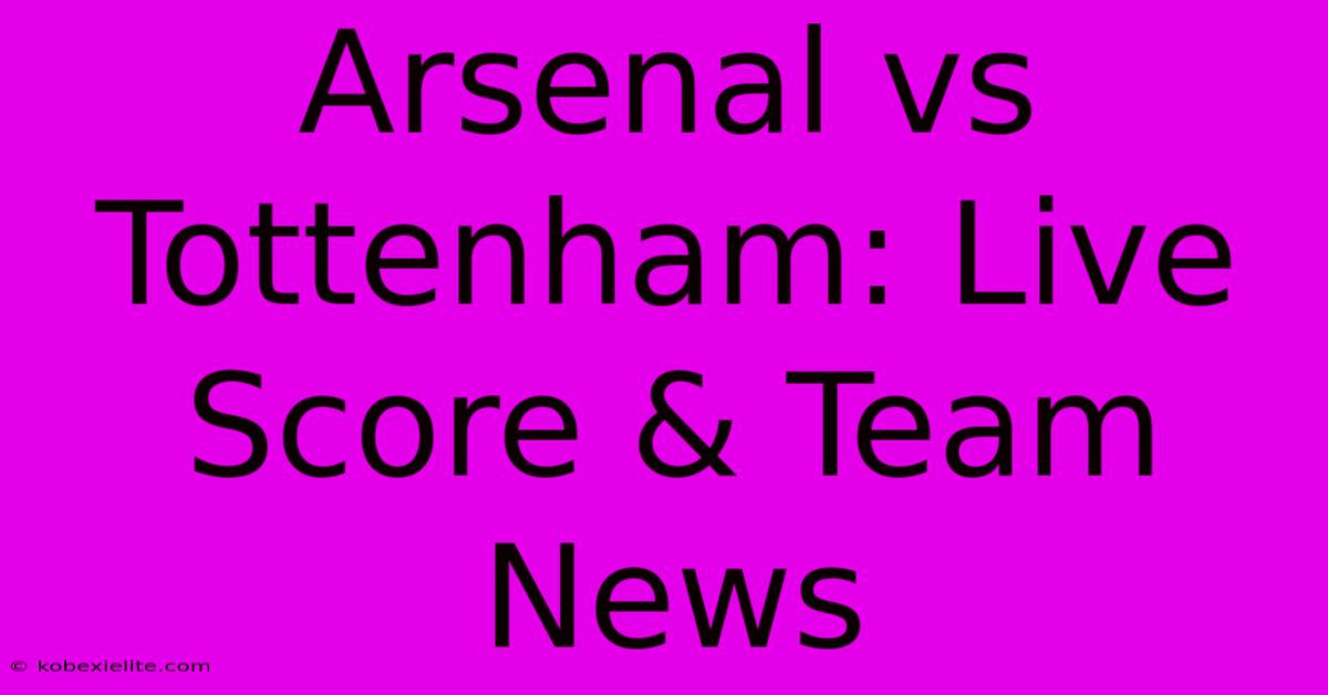 Arsenal Vs Tottenham: Live Score & Team News