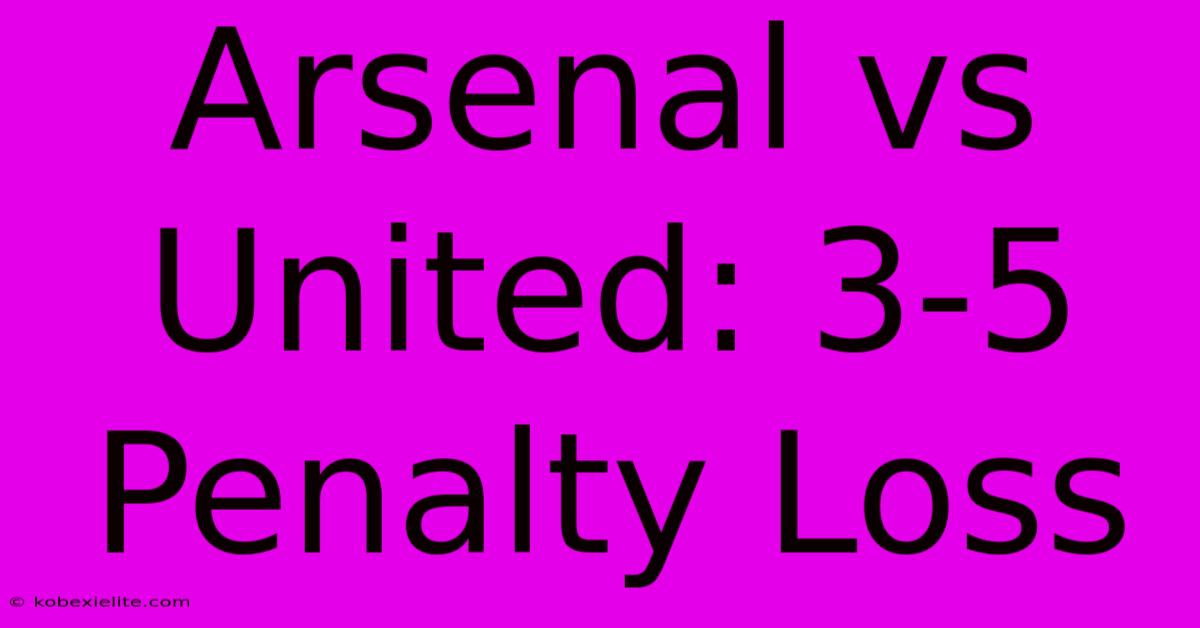 Arsenal Vs United: 3-5 Penalty Loss