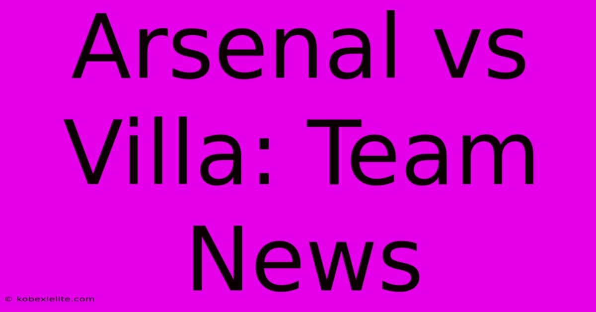 Arsenal Vs Villa: Team News