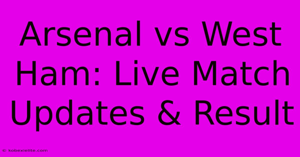 Arsenal Vs West Ham: Live Match Updates & Result