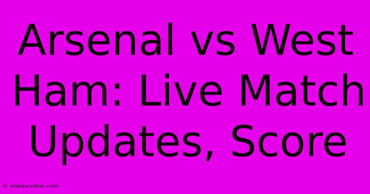 Arsenal Vs West Ham: Live Match Updates, Score