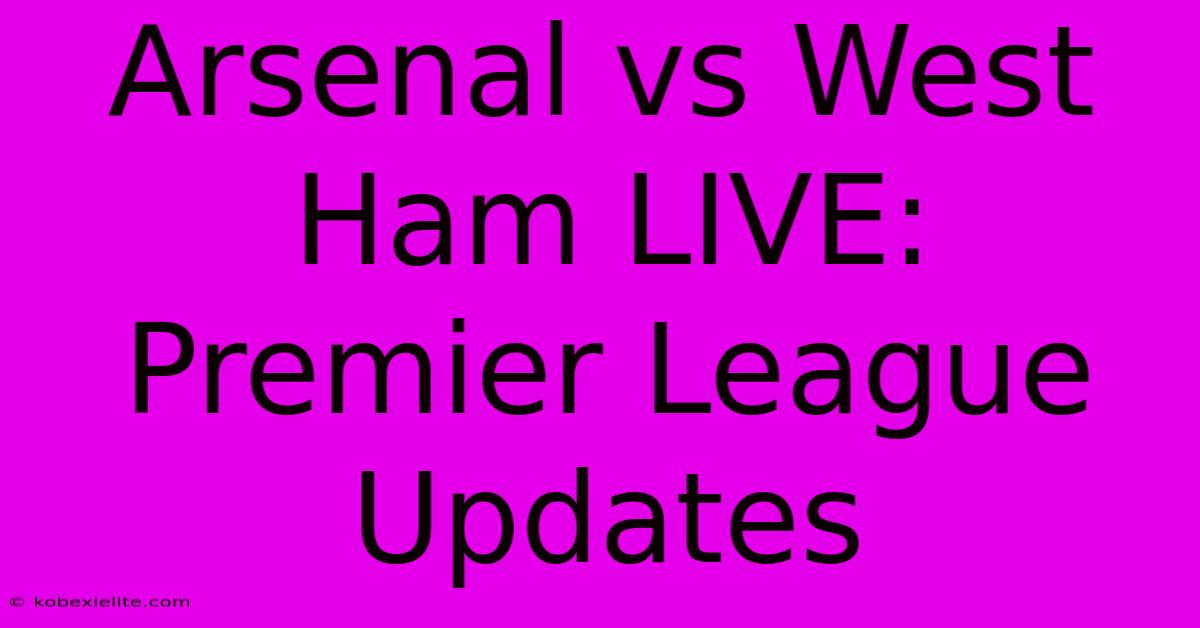 Arsenal Vs West Ham LIVE: Premier League Updates