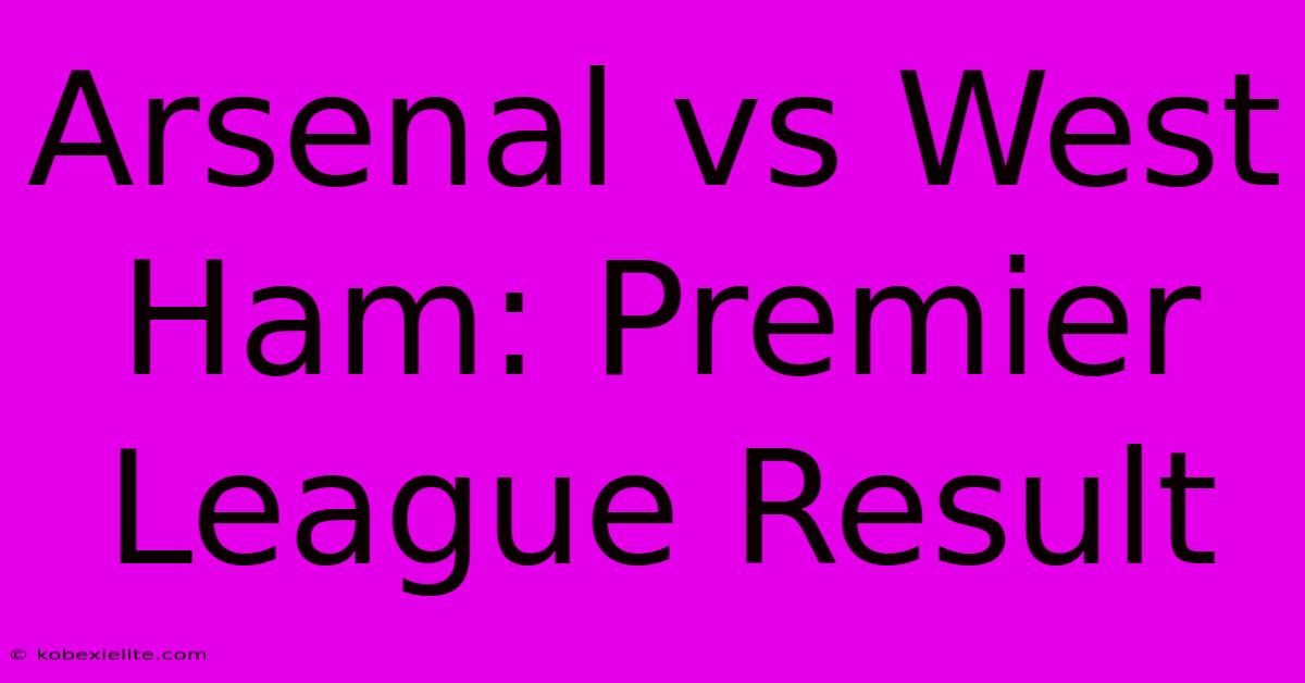 Arsenal Vs West Ham: Premier League Result