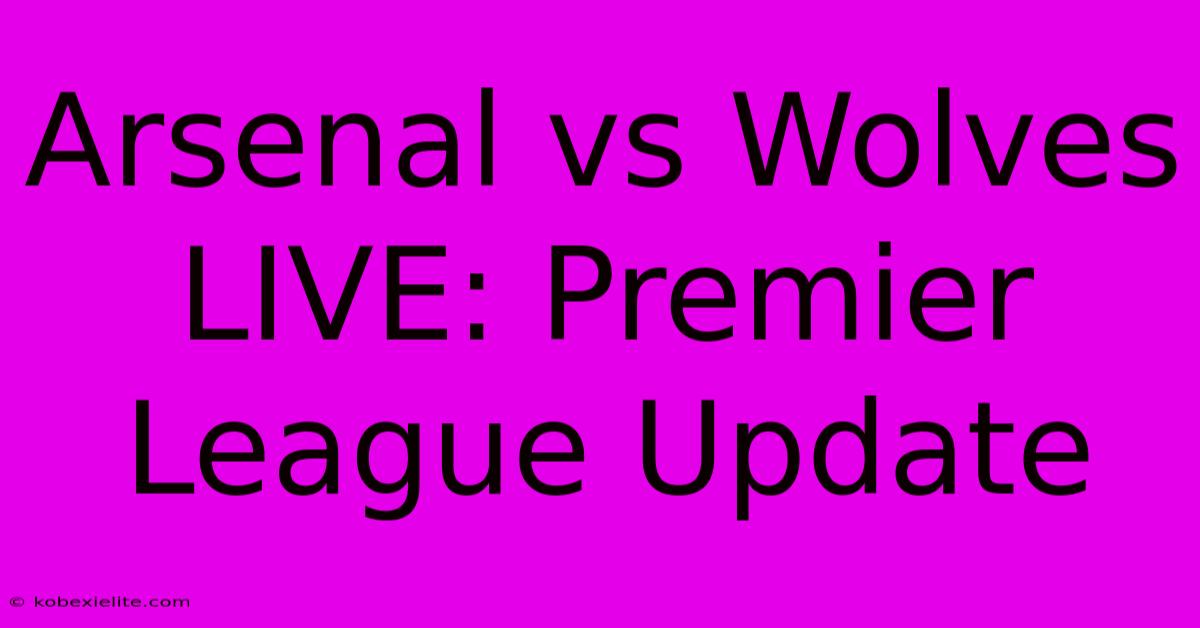 Arsenal Vs Wolves LIVE: Premier League Update