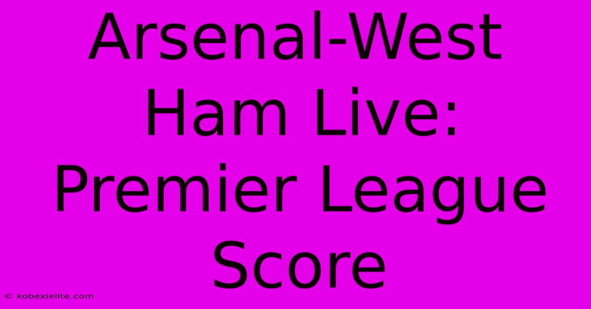 Arsenal-West Ham Live: Premier League Score