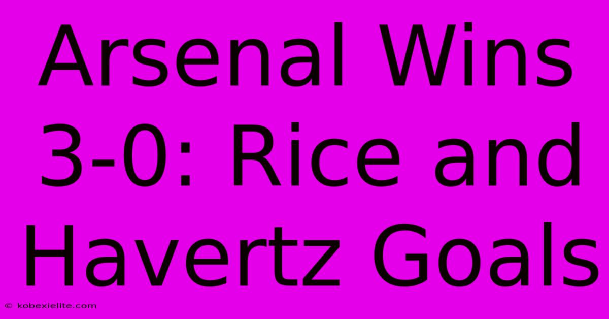 Arsenal Wins 3-0: Rice And Havertz Goals