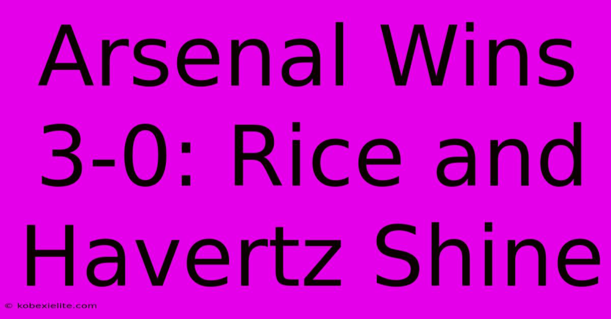 Arsenal Wins 3-0: Rice And Havertz Shine