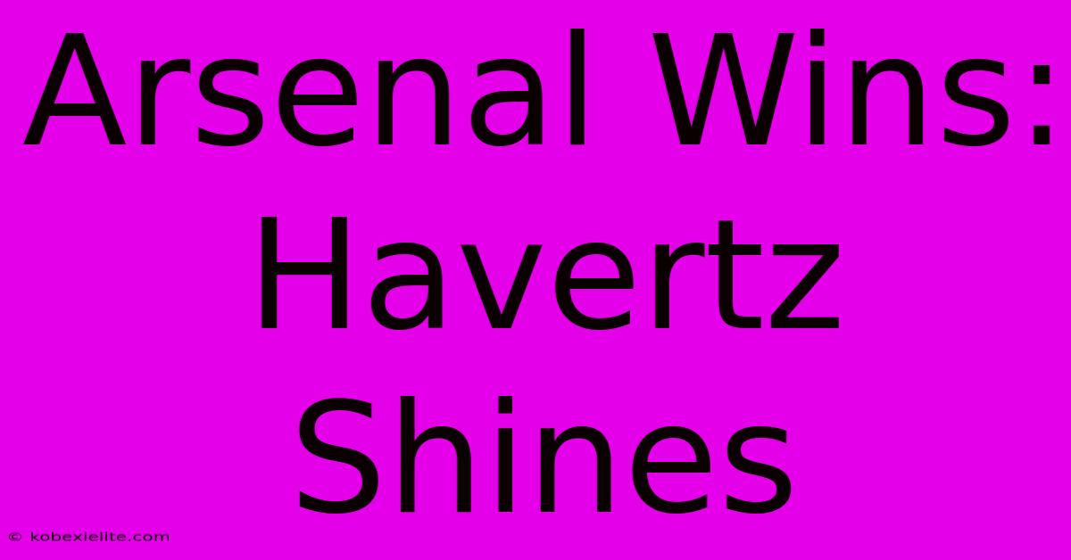 Arsenal Wins: Havertz Shines