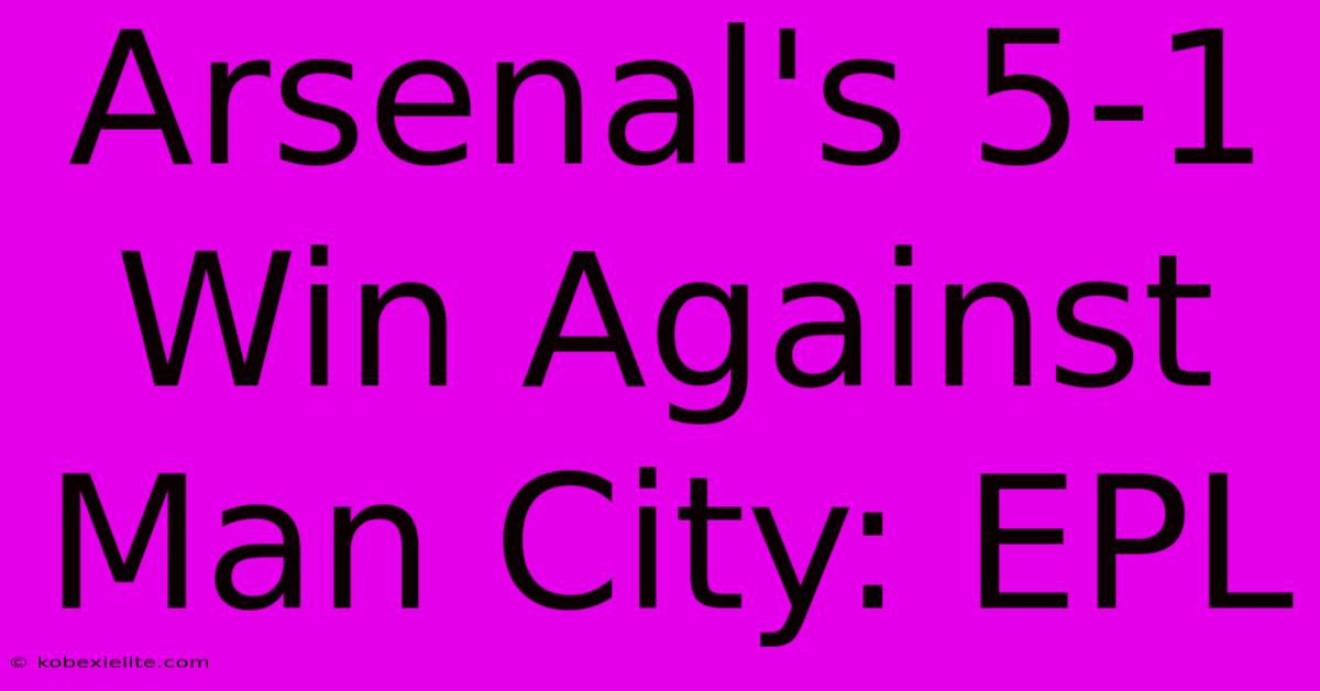 Arsenal's 5-1 Win Against Man City: EPL