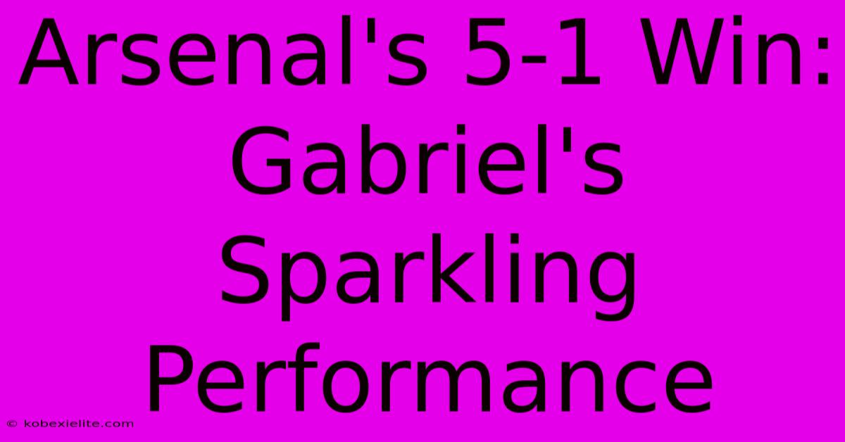 Arsenal's 5-1 Win: Gabriel's Sparkling Performance