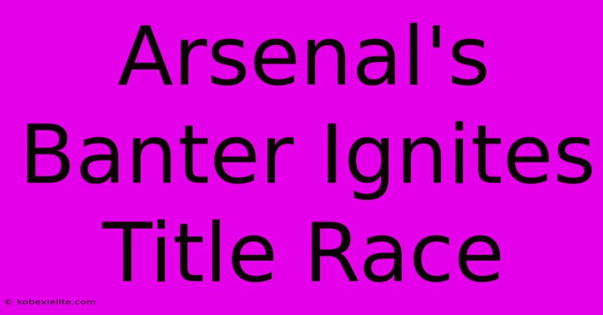 Arsenal's Banter Ignites Title Race