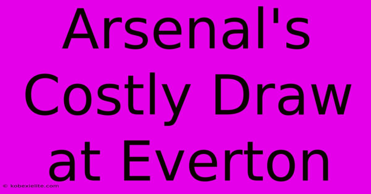 Arsenal's Costly Draw At Everton Arsenal's Costly Draw At Everton