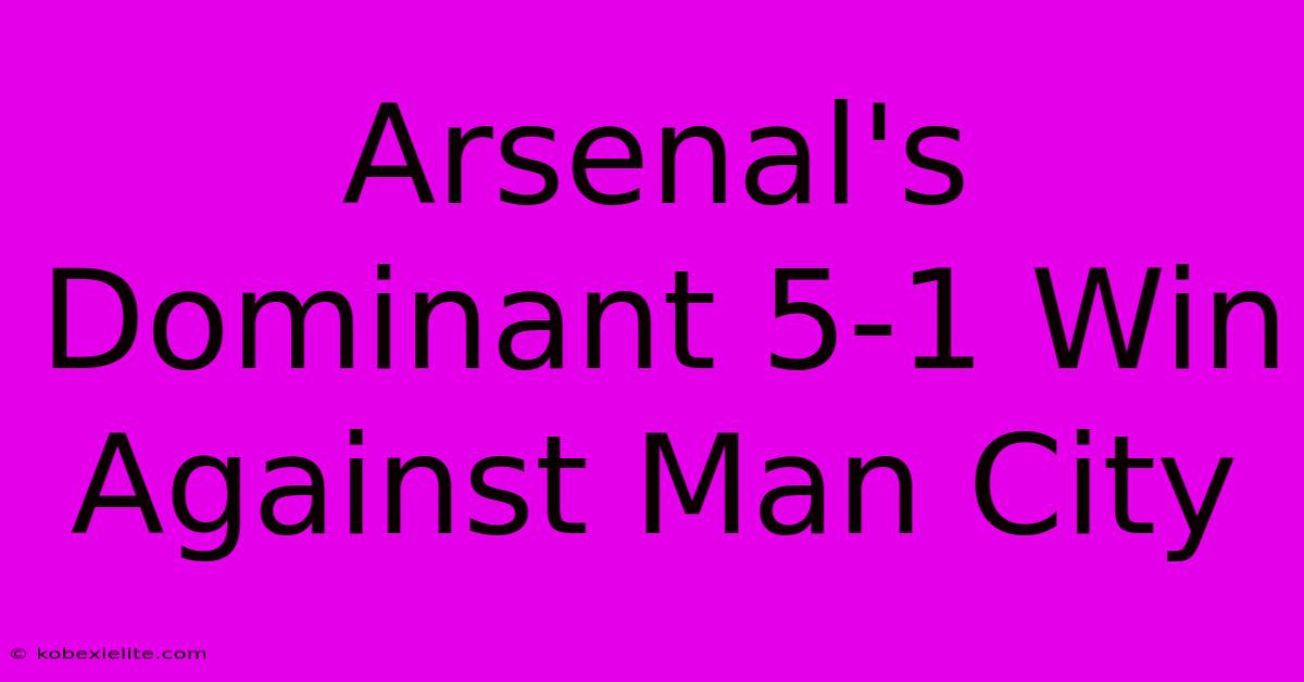 Arsenal's Dominant 5-1 Win Against Man City