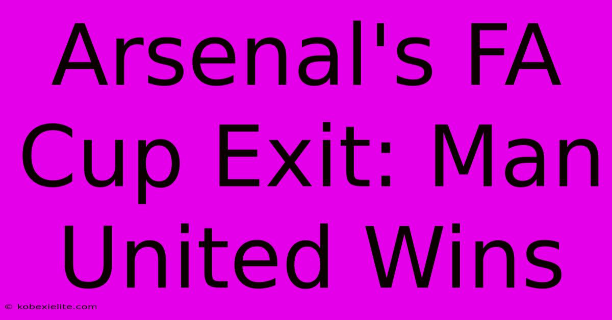 Arsenal's FA Cup Exit: Man United Wins