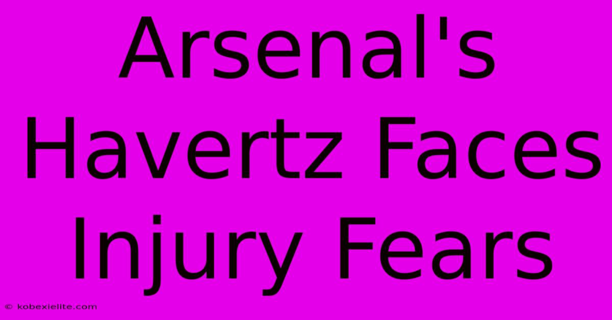 Arsenal's Havertz Faces Injury Fears