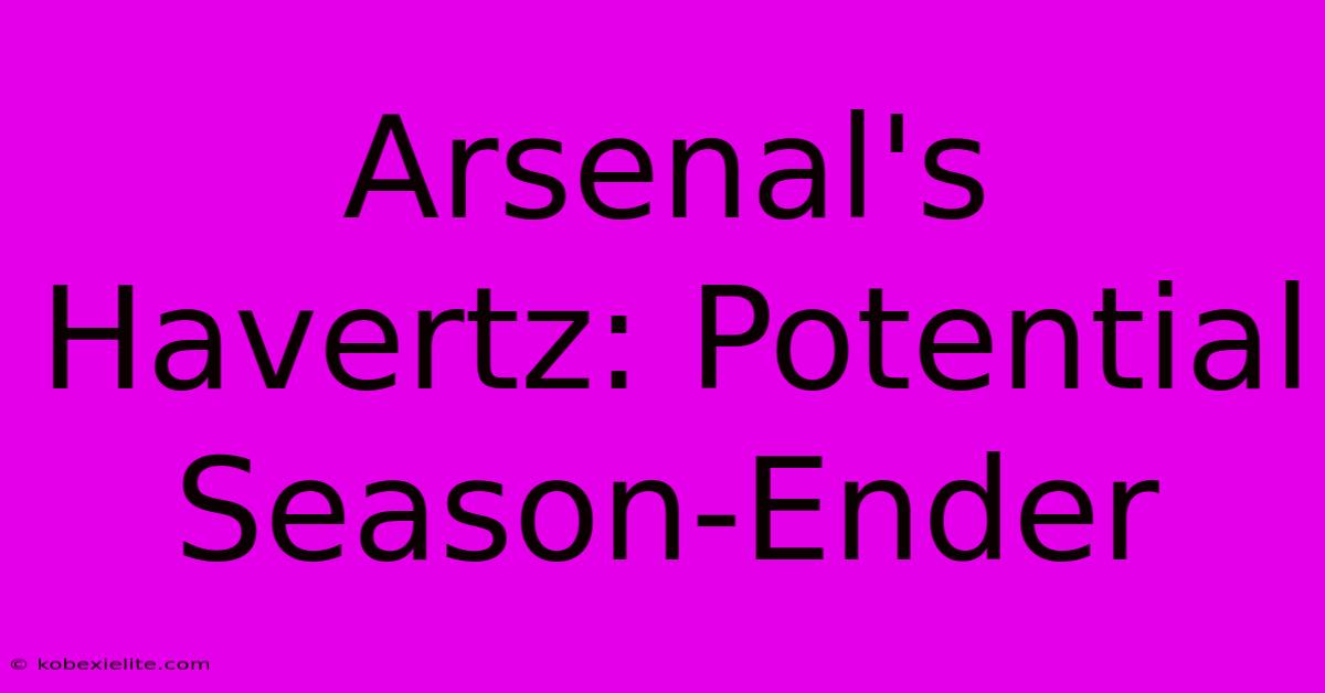 Arsenal's Havertz: Potential Season-Ender