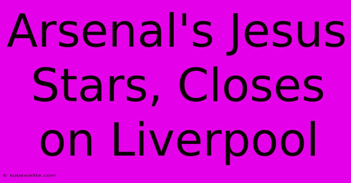 Arsenal's Jesus Stars, Closes On Liverpool