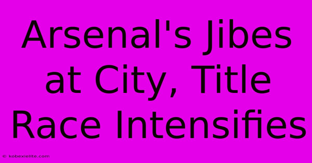 Arsenal's Jibes At City, Title Race Intensifies