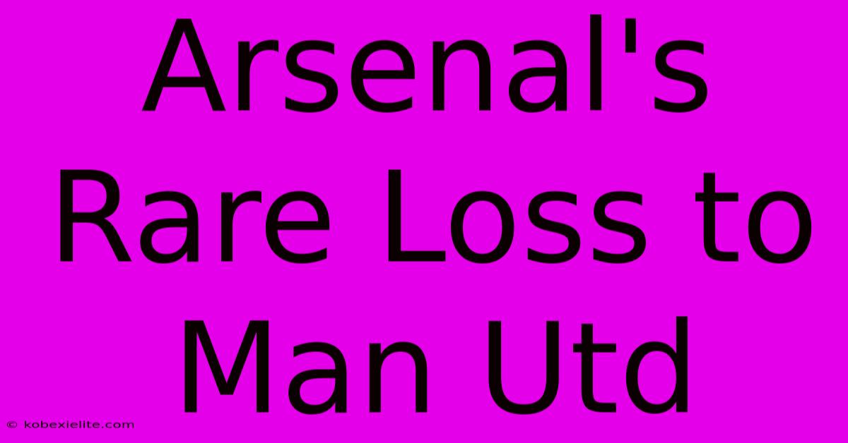 Arsenal's Rare Loss To Man Utd