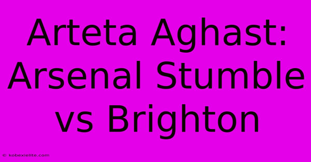 Arteta Aghast: Arsenal Stumble Vs Brighton