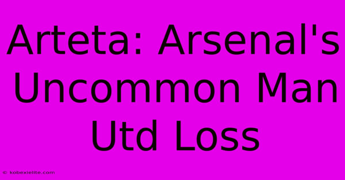 Arteta: Arsenal's Uncommon Man Utd Loss