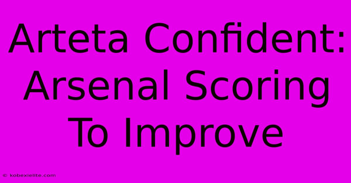 Arteta Confident: Arsenal Scoring To Improve Arteta Confident: Arsenal Scoring To Improve