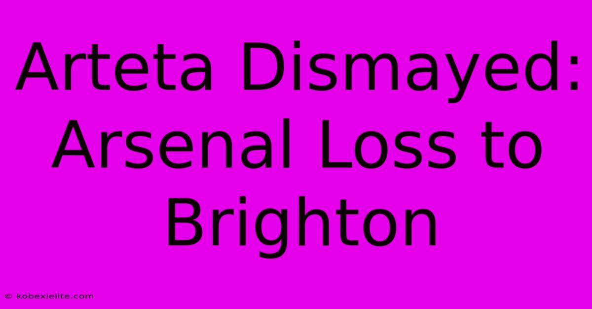 Arteta Dismayed: Arsenal Loss To Brighton