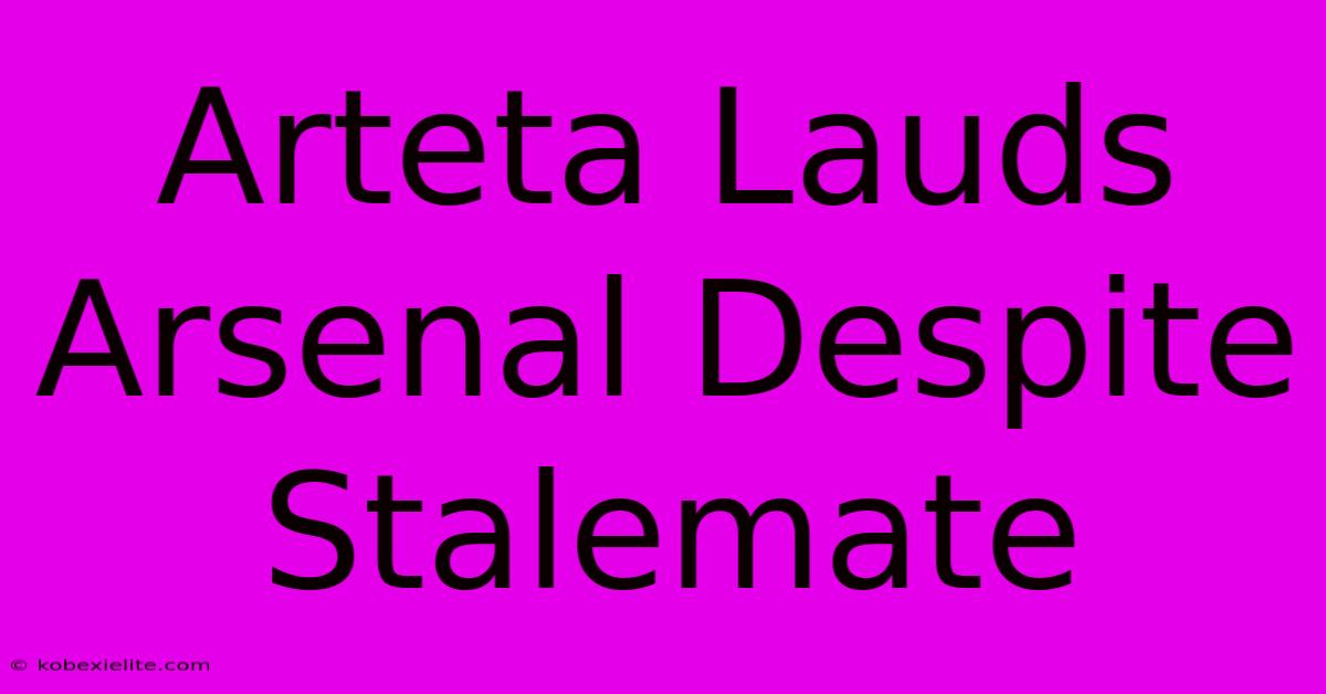Arteta Lauds Arsenal Despite Stalemate Arteta Lauds Arsenal Despite Stalemate
