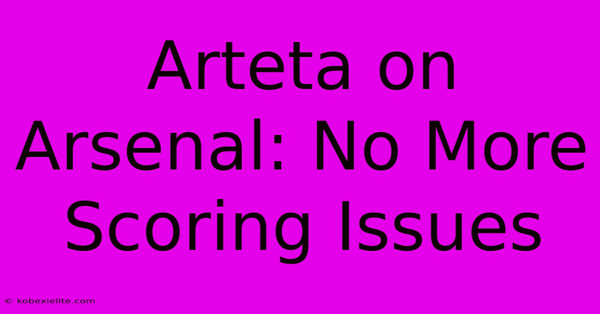 Arteta On Arsenal: No More Scoring Issues Arteta On Arsenal: No More Scoring Issues