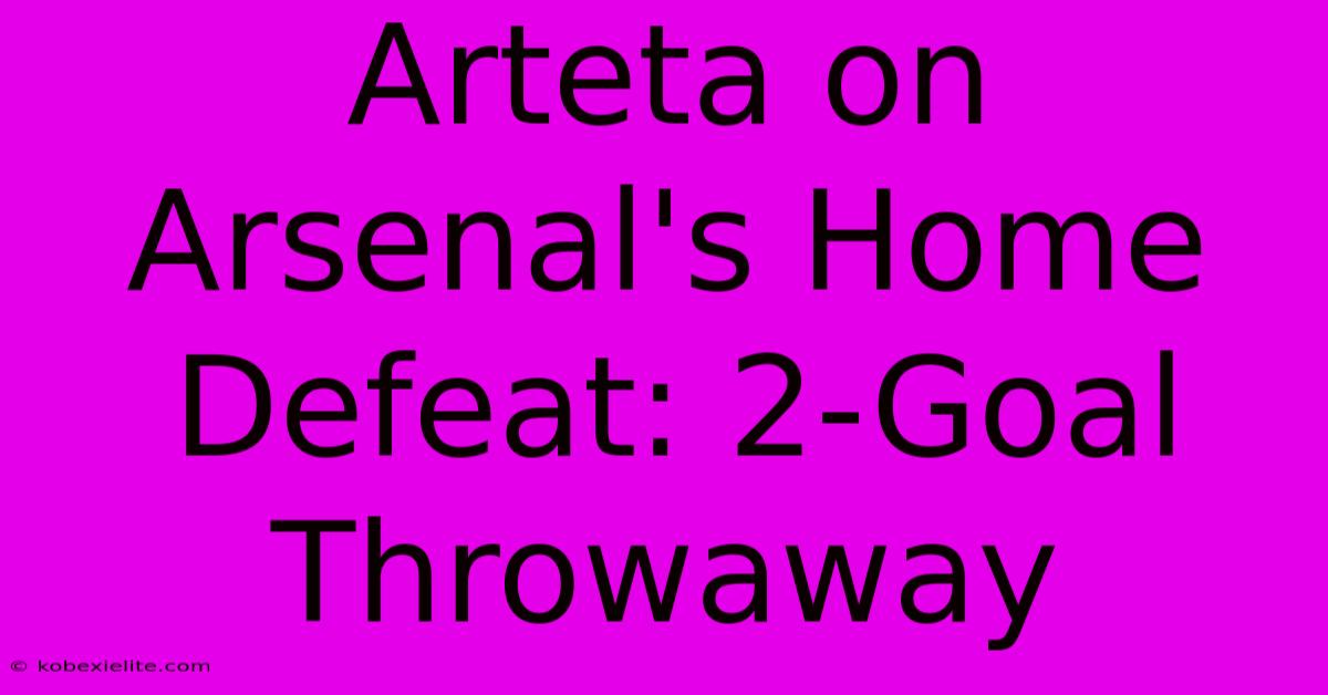 Arteta On Arsenal's Home Defeat: 2-Goal Throwaway