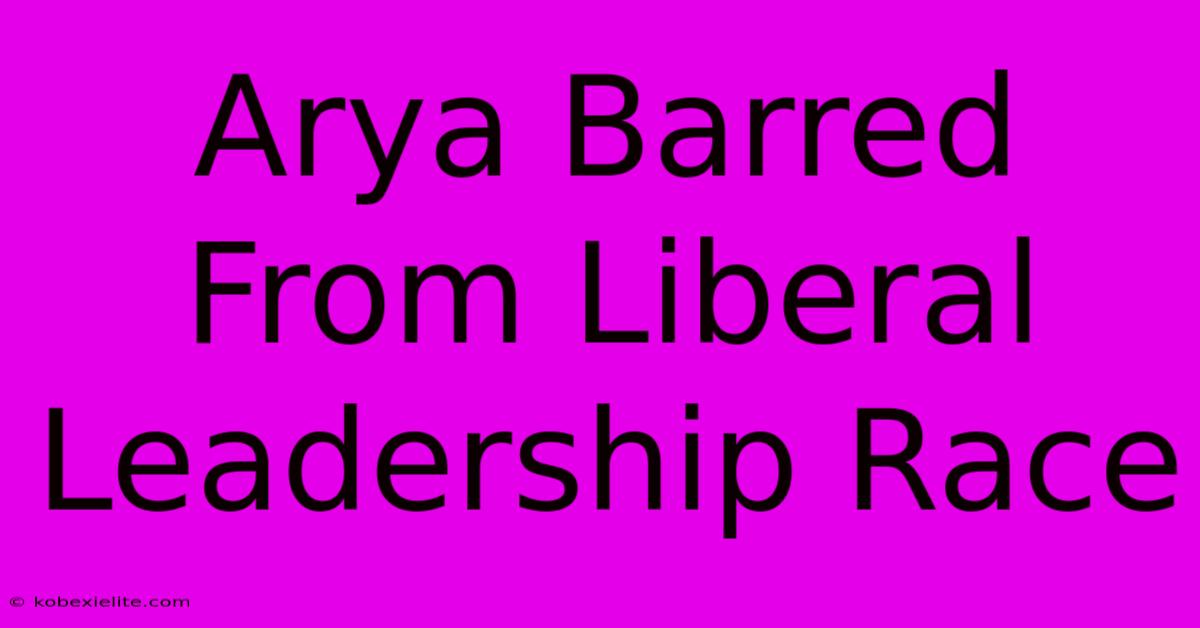 Arya Barred From Liberal Leadership Race